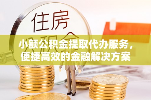 武清小额公积金提取代办服务，便捷高效的金融解决方案