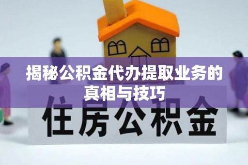 武清揭秘公积金代办提取业务的真相与技巧