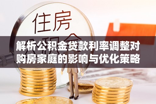 武清解析公积金贷款利率调整对购房家庭的影响与优化策略