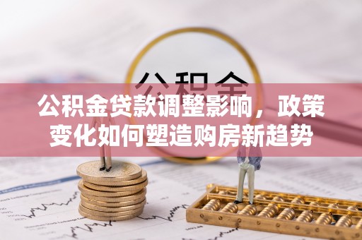 武清公积金贷款调整影响，政策变化如何塑造购房新趋势