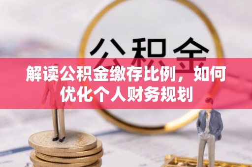 武清解读公积金缴存比例，如何优化个人财务规划