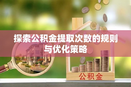 武清探索公积金提取次数的规则与优化策略