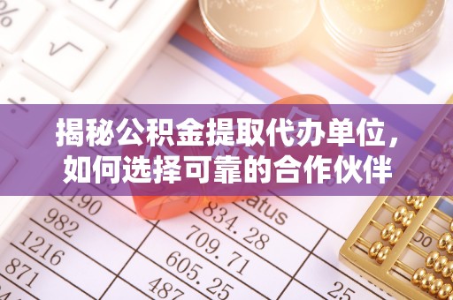 武清揭秘公积金提取代办单位，如何选择可靠的合作伙伴