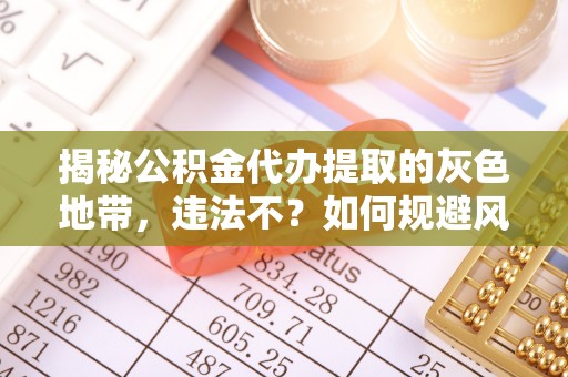 武清揭秘公积金代办提取的灰色地带，违法不？如何规避风险？