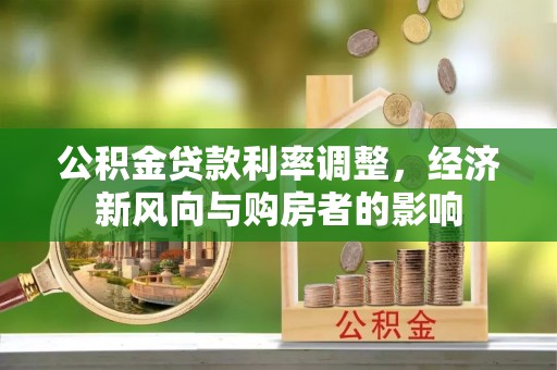 武清公积金贷款利率调整，经济新风向与购房者的影响