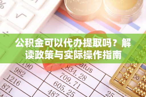 武清公积金可以代办提取吗？解读政策与实际操作指南