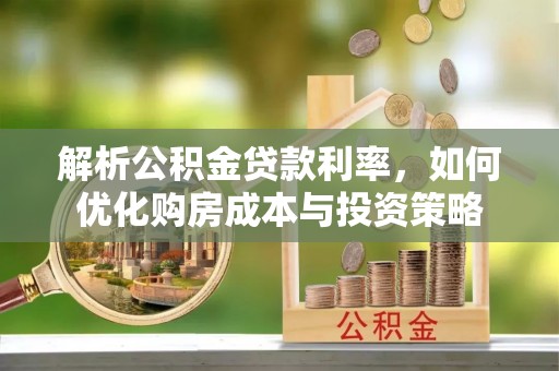 武清解析公积金贷款利率，如何优化购房成本与投资策略
