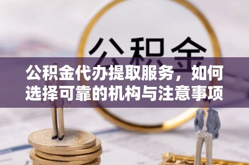 武清公积金代办提取服务，如何选择可靠的机构与注意事项