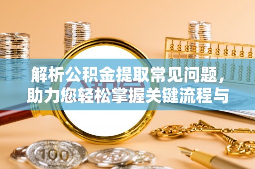 武清解析公积金提取常见问题，助力您轻松掌握关键流程与技巧