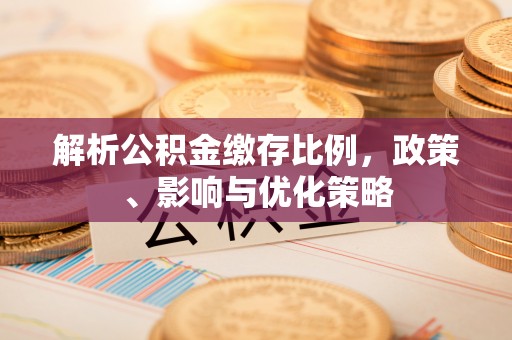 武清解析公积金缴存比例，政策、影响与优化策略