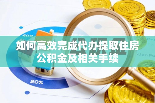 武清如何高效完成代办提取住房公积金及相关手续