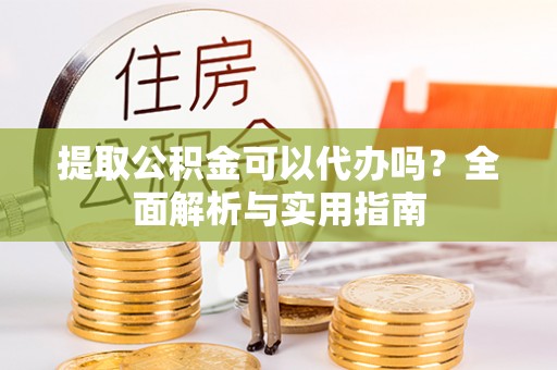 武清提取公积金可以代办吗？全面解析与实用指南