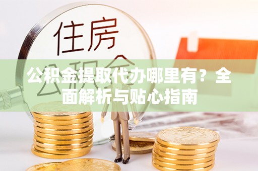 武清公积金提取代办哪里有？全面解析与贴心指南