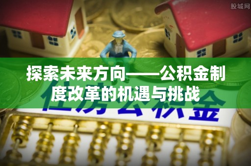 武清探索未来方向——公积金制度改革的机遇与挑战