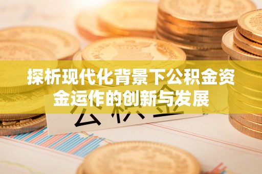 武清探析现代化背景下公积金资金运作的创新与发展
