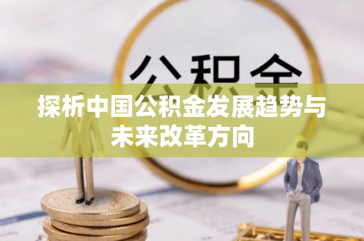 武清探析中国公积金发展趋势与未来改革方向