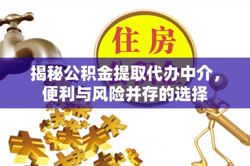 武清揭秘公积金提取代办中介，便利与风险并存的选择