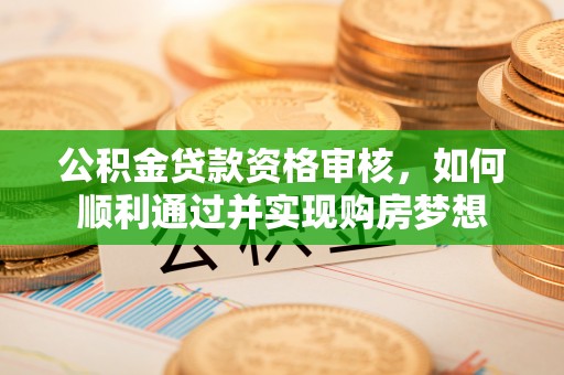 武清公积金贷款资格审核，如何顺利通过并实现购房梦想