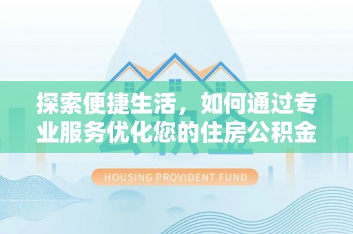 武清探索便捷生活，如何通过专业服务优化您的住房公积金代办提取体验