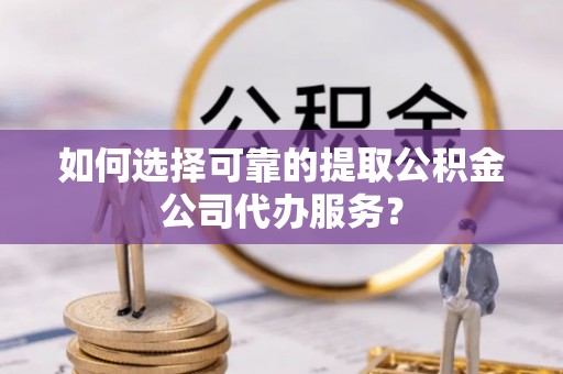 武清如何选择可靠的提取公积金公司代办服务？