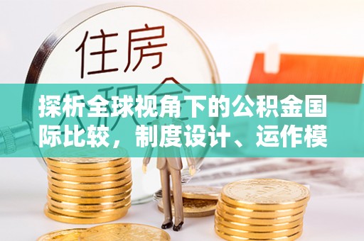 武清探析全球视角下的公积金国际比较，制度设计、运作模式与未来发展
