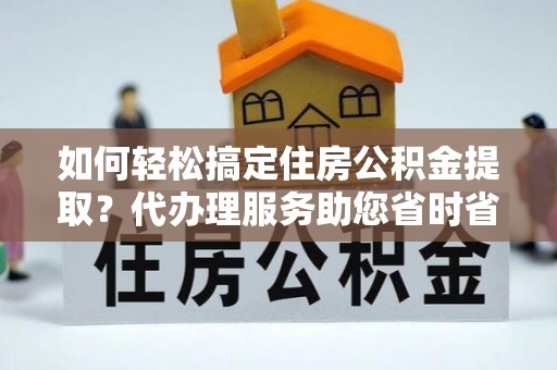 武清如何轻松搞定住房公积金提取？代办理服务助您省时省力