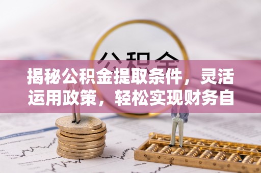 武清揭秘公积金提取条件，灵活运用政策，轻松实现财务自由