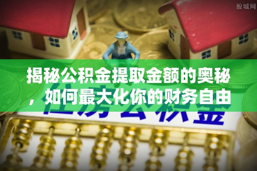 武清揭秘公积金提取金额的奥秘，如何最大化你的财务自由