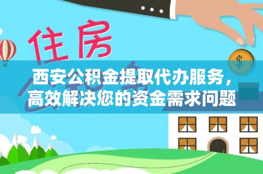 武清西安公积金提取代办服务，高效解决您的资金需求问题