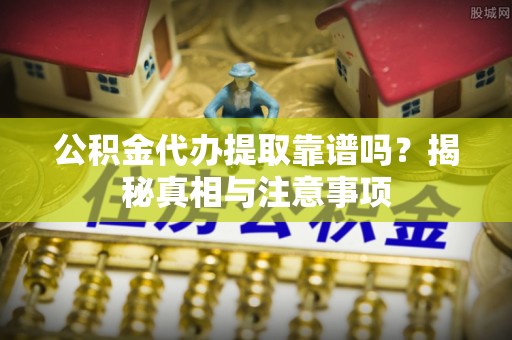 武清公积金代办提取靠谱吗？揭秘真相与注意事项