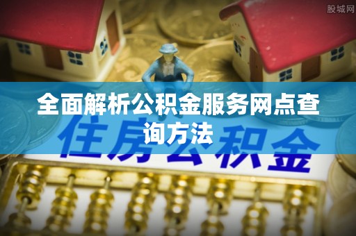 武清全面解析公积金服务网点查询方法