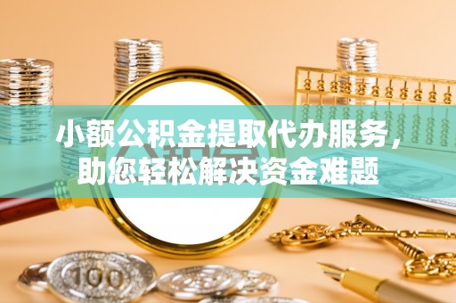 武清小额公积金提取代办服务，助您轻松解决资金难题