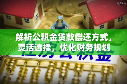 武清解析公积金贷款偿还方式，灵活选择，优化财务规划