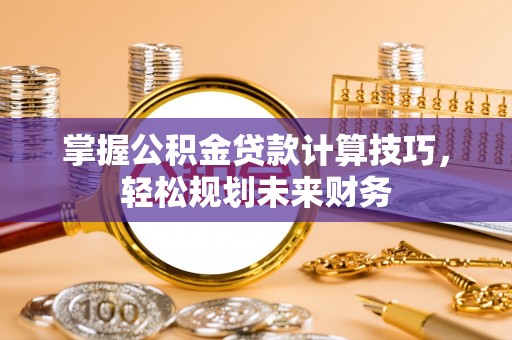 武清掌握公积金贷款计算技巧，轻松规划未来财务