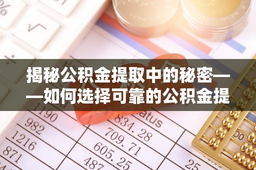 武清揭秘公积金提取中的秘密——如何选择可靠的公积金提取代办中介？