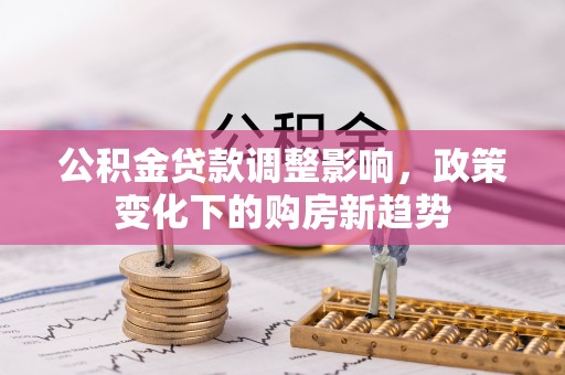 武清公积金贷款调整影响，政策变化下的购房新趋势