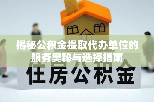 武清揭秘公积金提取代办单位的服务奥秘与选择指南