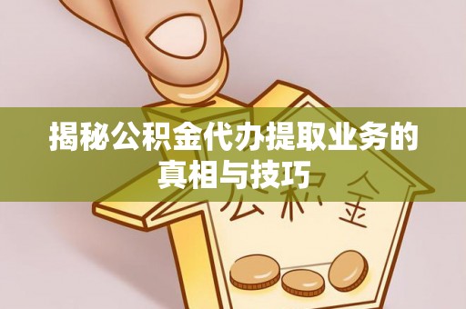 武清揭秘公积金代办提取业务的真相与技巧