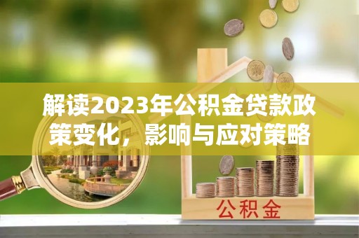 武清解读2023年公积金贷款政策变化，影响与应对策略