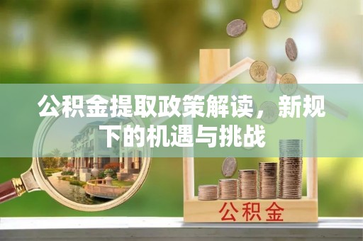 武清公积金提取政策解读，新规下的机遇与挑战
