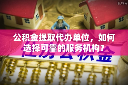 武清公积金提取代办单位，如何选择可靠的服务机构？