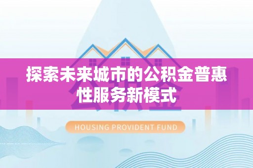 武清探索未来城市的公积金普惠性服务新模式