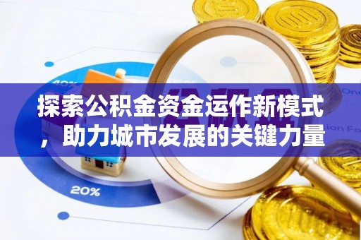 武清探索公积金资金运作新模式，助力城市发展的关键力量