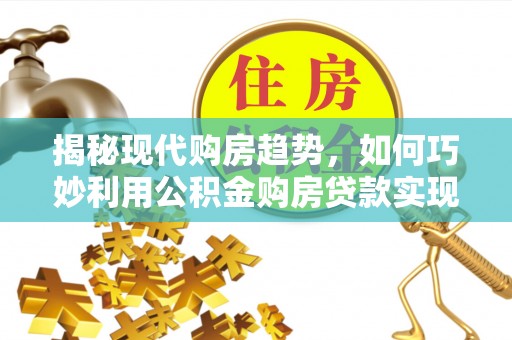 武清揭秘现代购房趋势，如何巧妙利用公积金购房贷款实现置业梦想