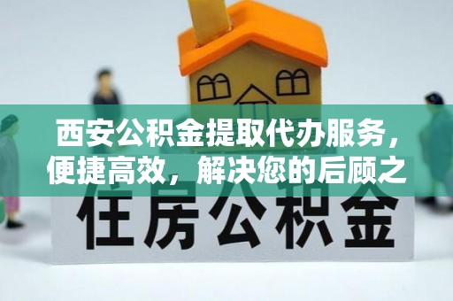 武清西安公积金提取代办服务，便捷高效，解决您的后顾之忧