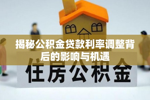 武清揭秘公积金贷款利率调整背后的影响与机遇
