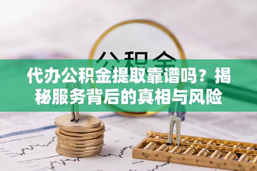 武清代办公积金提取靠谱吗？揭秘服务背后的真相与风险