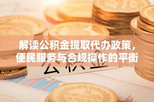 武清解读公积金提取代办政策，便民服务与合规操作的平衡之道
