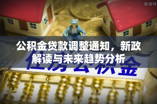 武清公积金贷款调整通知，新政解读与未来趋势分析