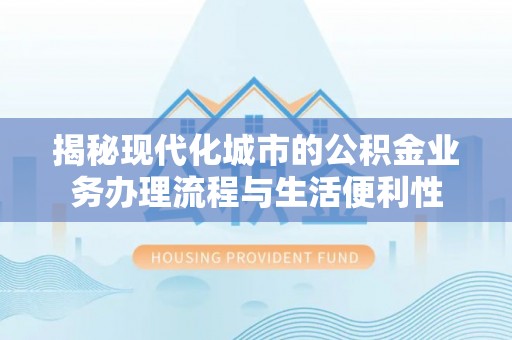武清揭秘现代化城市的公积金业务办理流程与生活便利性